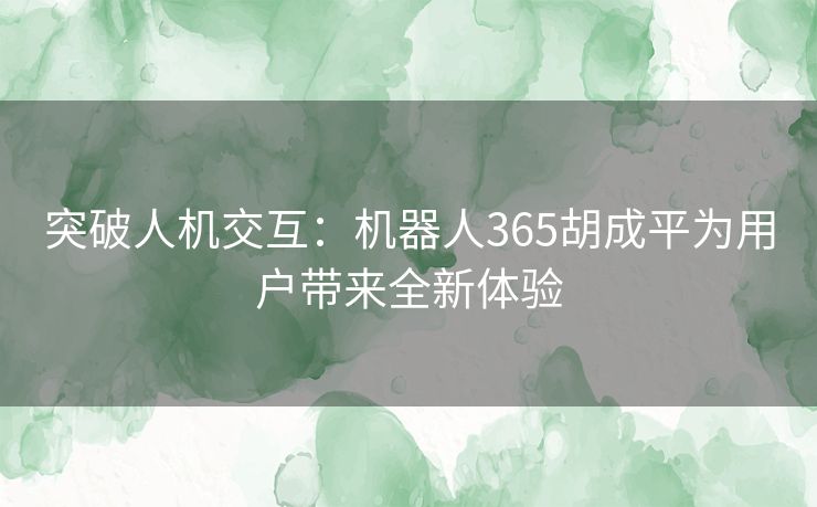 突破人机交互：机器人365胡成平为用户带来全新体验