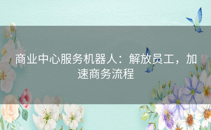 商业中心服务机器人：解放员工，加速商务流程