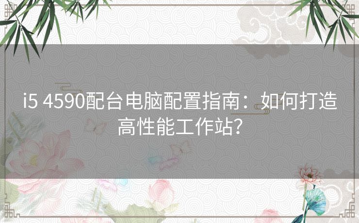 i5 4590配台电脑配置指南：如何打造高性能工作站？