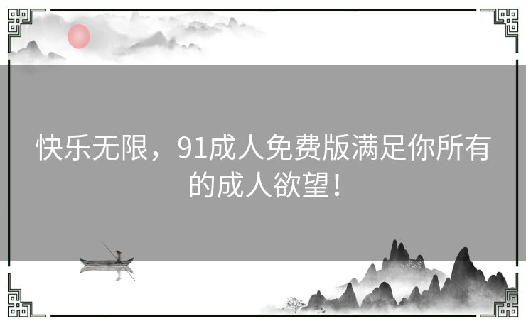 快乐无限，91成人免费版满足你所有的成人欲望！