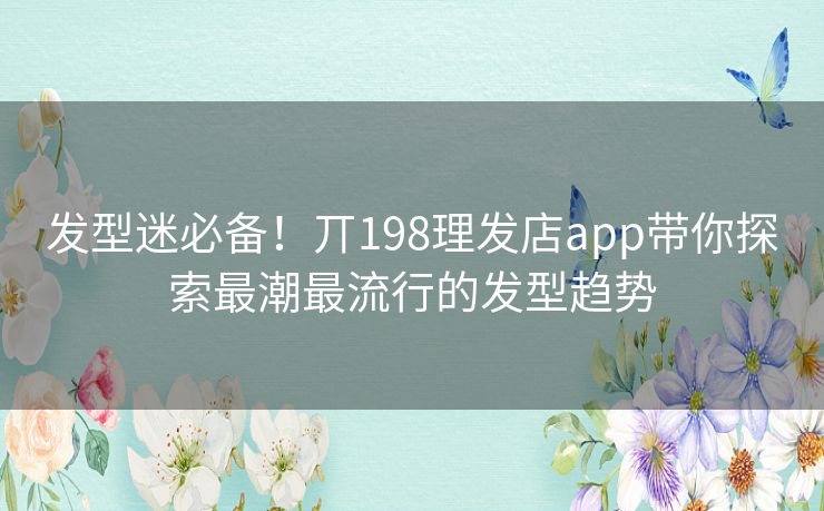 发型迷必备！丌198理发店app带你探索最潮最流行的发型趋势