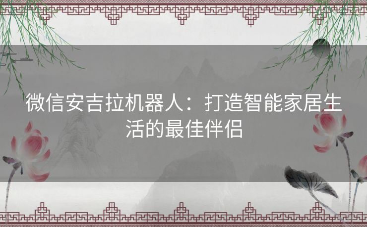 微信安吉拉机器人：打造智能家居生活的最佳伴侣