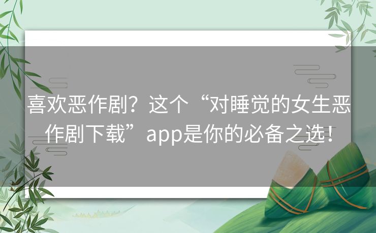 喜欢恶作剧？这个“对睡觉的女生恶作剧下载”app是你的必备之选！