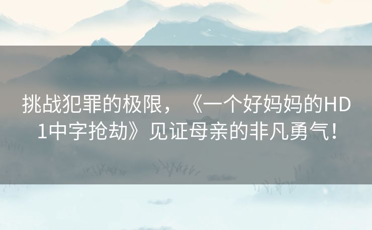 挑战犯罪的极限，《一个好妈妈的HD1中字抢劫》见证母亲的非凡勇气！