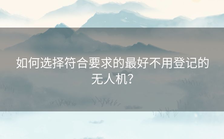 如何选择符合要求的最好不用登记的无人机？