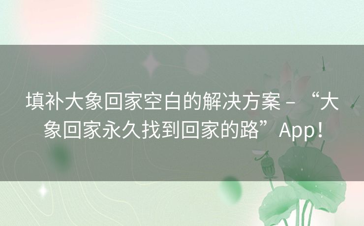 填补大象回家空白的解决方案 – “大象回家永久找到回家的路”App！