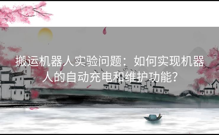 搬运机器人实验问题：如何实现机器人的自动充电和维护功能？