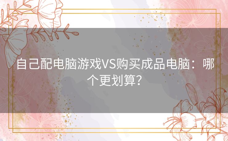 自己配电脑游戏VS购买成品电脑：哪个更划算？