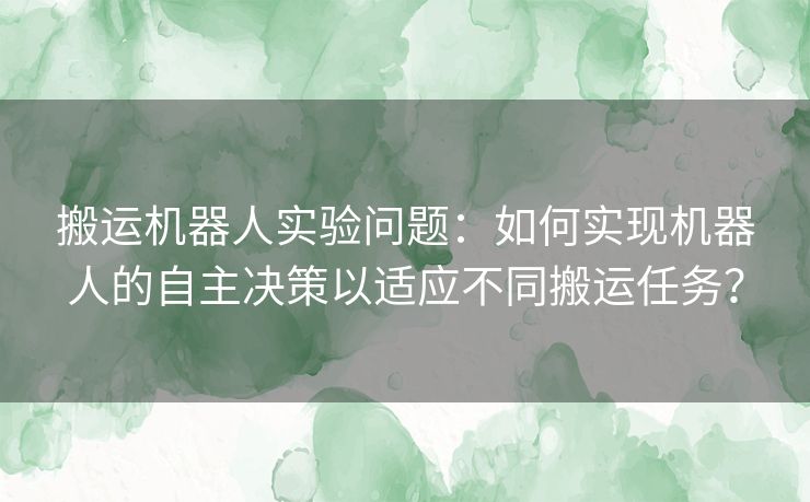 搬运机器人实验问题：如何实现机器人的自主决策以适应不同搬运任务？