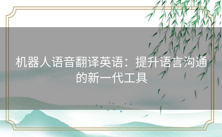 机器人语音翻译英语：提升语言沟通的新一代工具