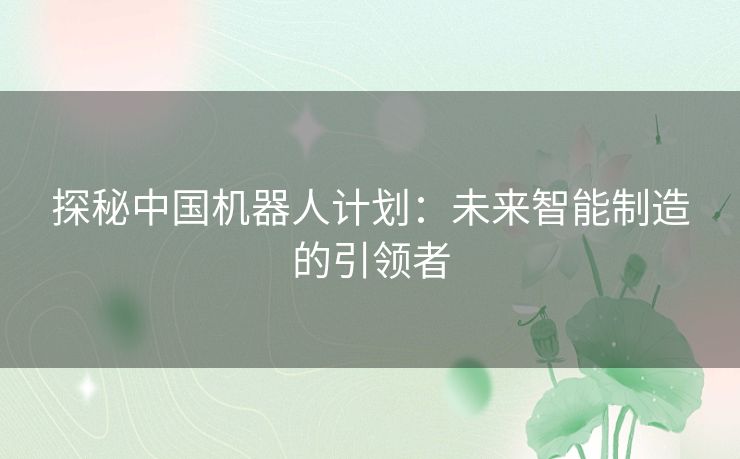 探秘中国机器人计划：未来智能制造的引领者