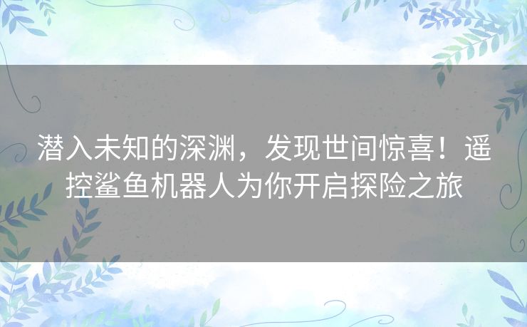 潜入未知的深渊，发现世间惊喜！遥控鲨鱼机器人为你开启探险之旅