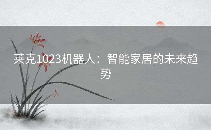 莱克1023机器人：智能家居的未来趋势