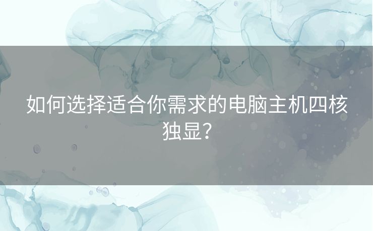 如何选择适合你需求的电脑主机四核独显？