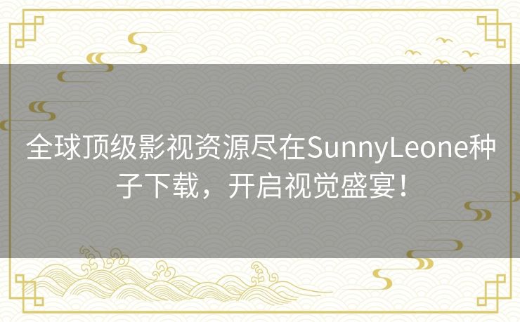 全球顶级影视资源尽在SunnyLeone种子下载，开启视觉盛宴！