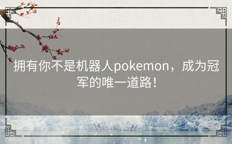 拥有你不是机器人pokemon，成为冠军的唯一道路！