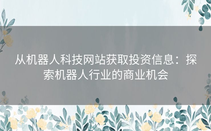 从机器人科技网站获取投资信息：探索机器人行业的商业机会