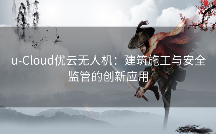 u-Cloud优云无人机：建筑施工与安全监管的创新应用