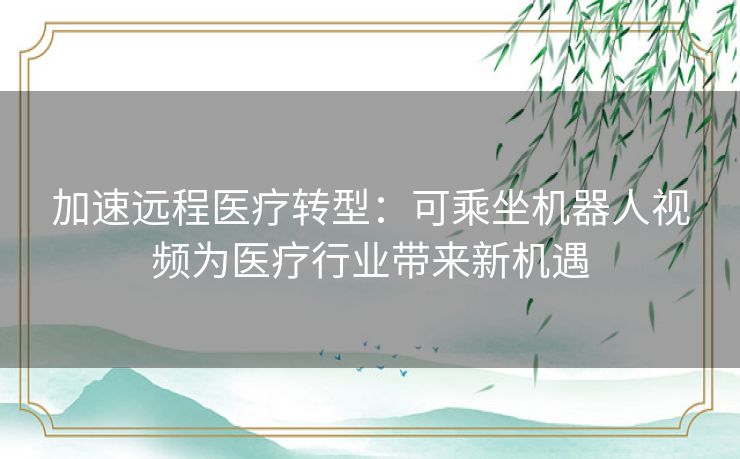 加速远程医疗转型：可乘坐机器人视频为医疗行业带来新机遇