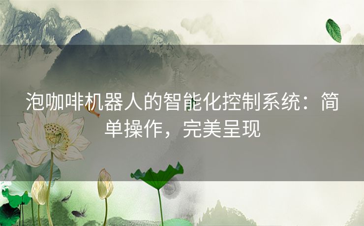 泡咖啡机器人的智能化控制系统：简单操作，完美呈现