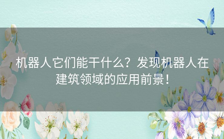 机器人它们能干什么？发现机器人在建筑领域的应用前景！