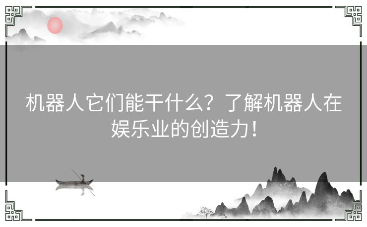 机器人它们能干什么？了解机器人在娱乐业的创造力！