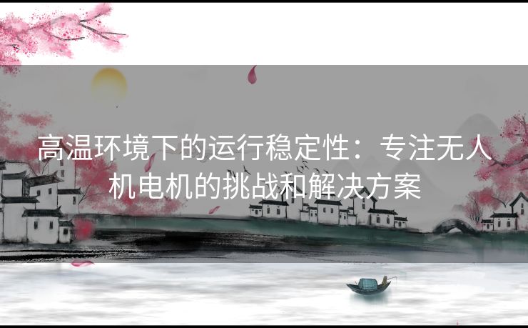 高温环境下的运行稳定性：专注无人机电机的挑战和解决方案