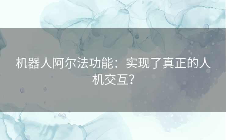 机器人阿尔法功能：实现了真正的人机交互？