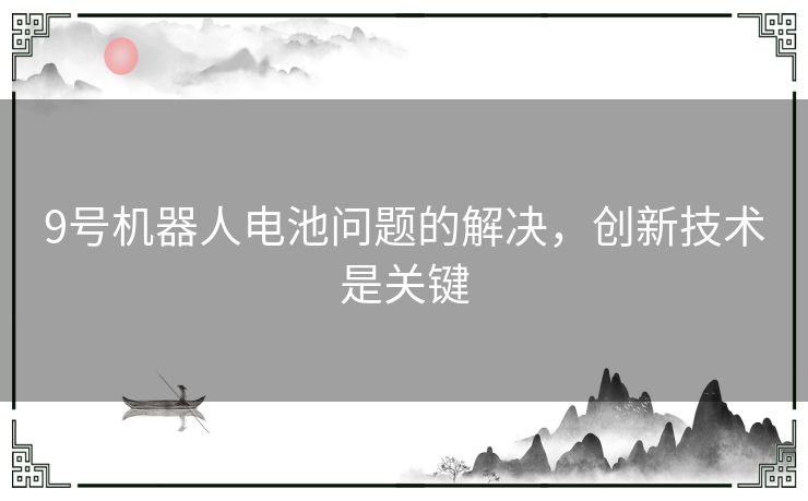 9号机器人电池问题的解决，创新技术是关键