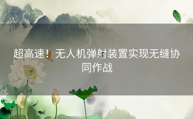 超高速！无人机弹射装置实现无缝协同作战