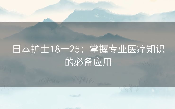 日本护士18一25：掌握专业医疗知识的必备应用