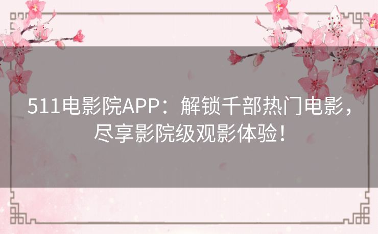 511电影院APP：解锁千部热门电影，尽享影院级观影体验！