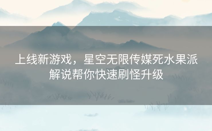 上线新游戏，星空无限传媒死水果派解说帮你快速刷怪升级