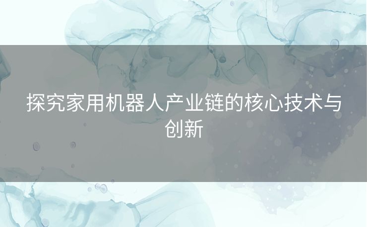 探究家用机器人产业链的核心技术与创新