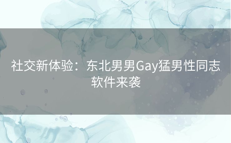 社交新体验：东北男男Gay猛男性同志软件来袭