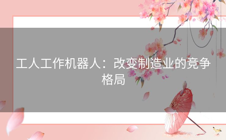 工人工作机器人：改变制造业的竞争格局