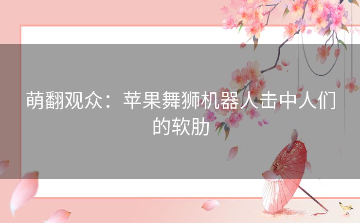 萌翻观众：苹果舞狮机器人击中人们的软肋