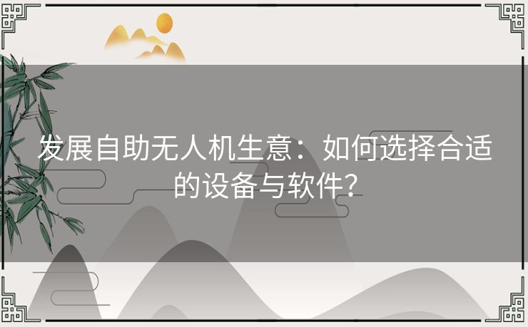 发展自助无人机生意：如何选择合适的设备与软件？