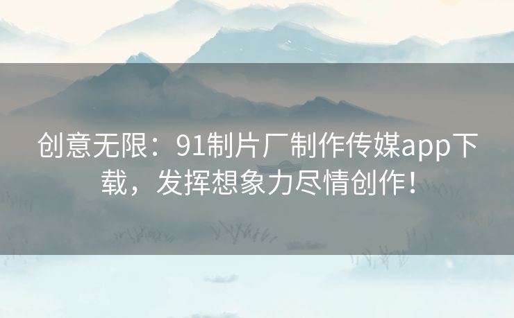 创意无限：91制片厂制作传媒app下载，发挥想象力尽情创作！