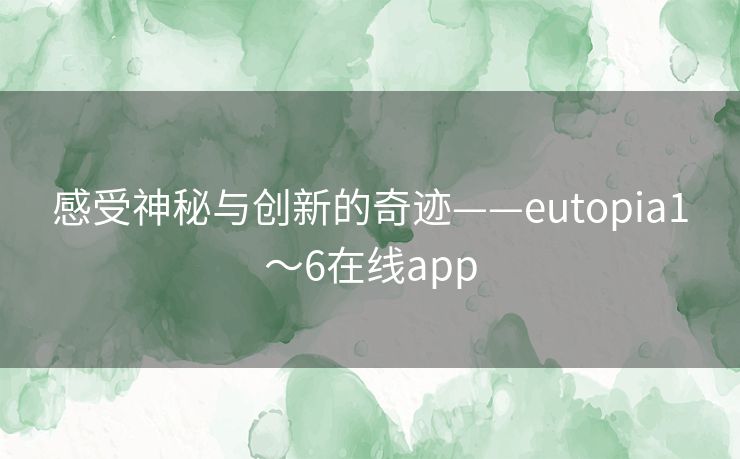 感受神秘与创新的奇迹——eutopia1～6在线app