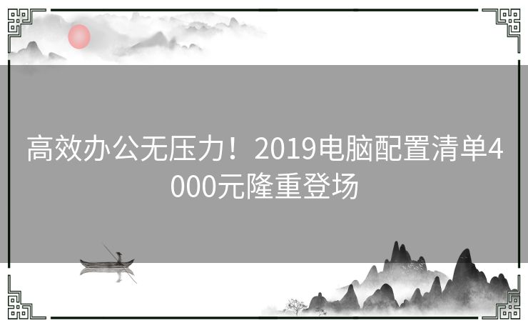 高效办公无压力！2019电脑配置清单4000元隆重登场