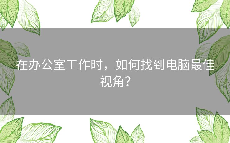 在办公室工作时，如何找到电脑最佳视角？