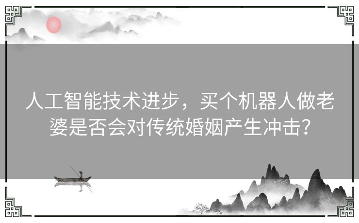 人工智能技术进步，买个机器人做老婆是否会对传统婚姻产生冲击？