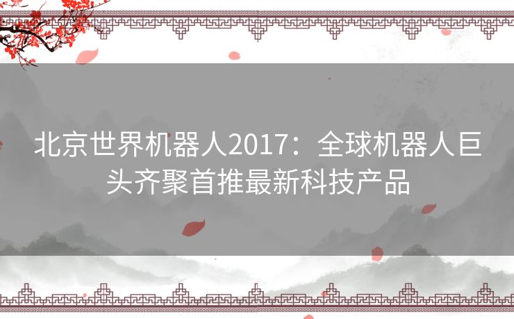 北京世界机器人2017：全球机器人巨头齐聚首推最新科技产品