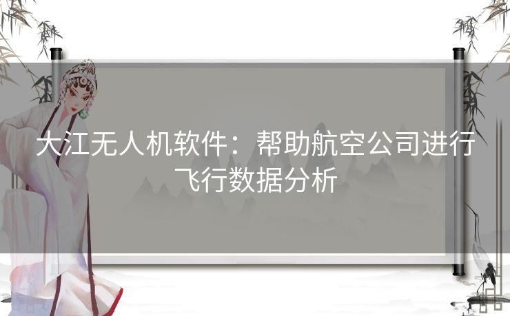 大江无人机软件：帮助航空公司进行飞行数据分析