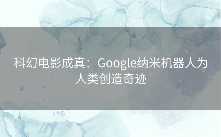 科幻电影成真：Google纳米机器人为人类创造奇迹