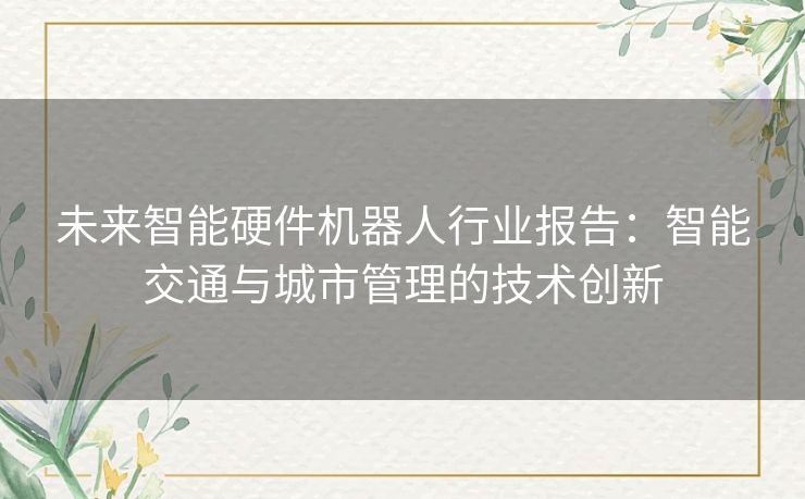 未来智能硬件机器人行业报告：智能交通与城市管理的技术创新