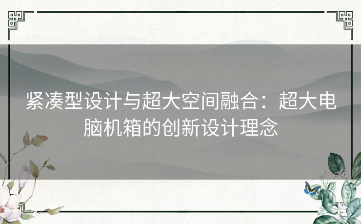 紧凑型设计与超大空间融合：超大电脑机箱的创新设计理念