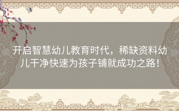 开启智慧幼儿教育时代，稀缺资料幼儿干净快速为孩子铺就成功之路！