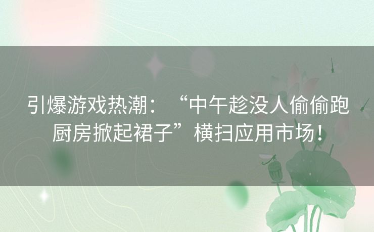 引爆游戏热潮：“中午趁没人偷偷跑厨房掀起裙子”横扫应用市场！